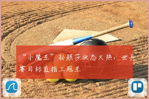 “小魔王”孙颖莎状态火热，世乒赛目标直指三冠王