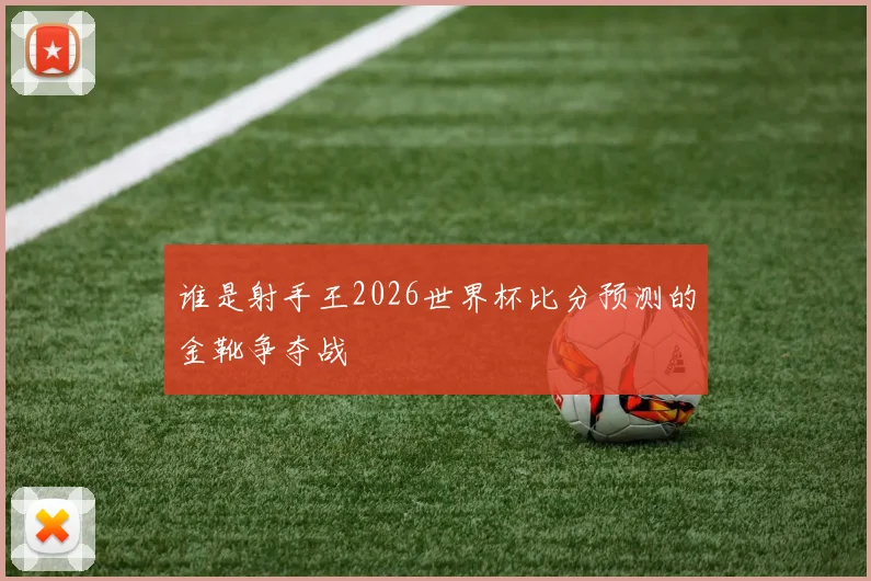 谁是射手王2026世界杯比分预测的金靴争夺战