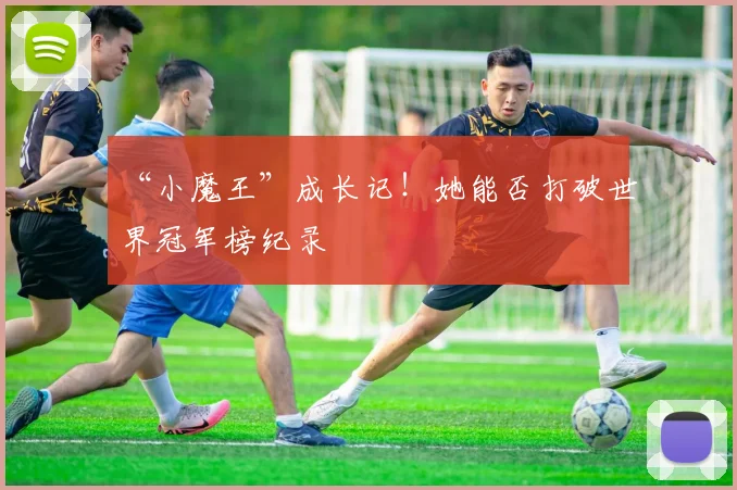 “小魔王”成长记！她能否打破世界冠军榜纪录