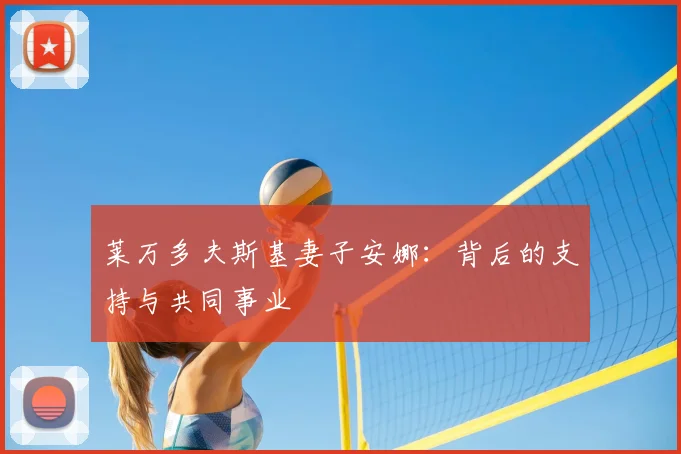 莱万多夫斯基妻子安娜：背后的支持与共同事业