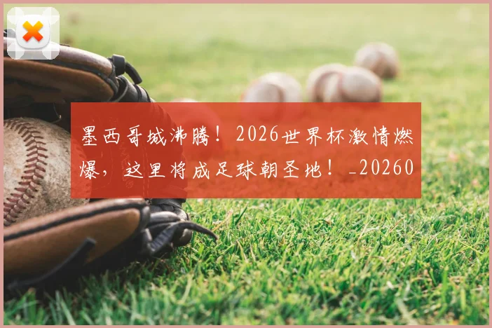 墨西哥城沸腾！2026世界杯激情燃爆，这里将成足球朝圣地！_20260604144416