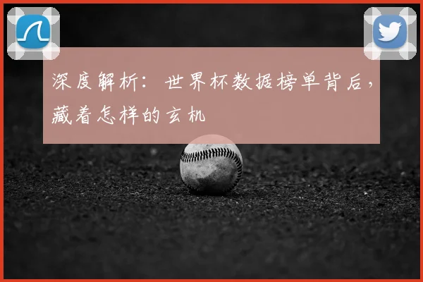 深度解析:世界杯数据榜单背后,藏着怎样的玄机