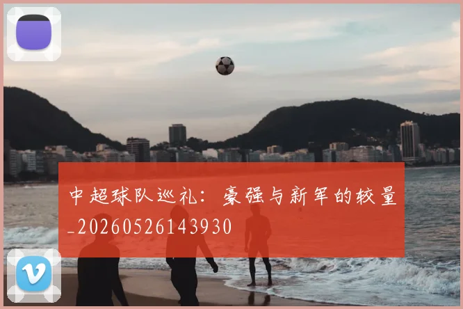 中超球队巡礼：豪强与新军的较量_20260526143930