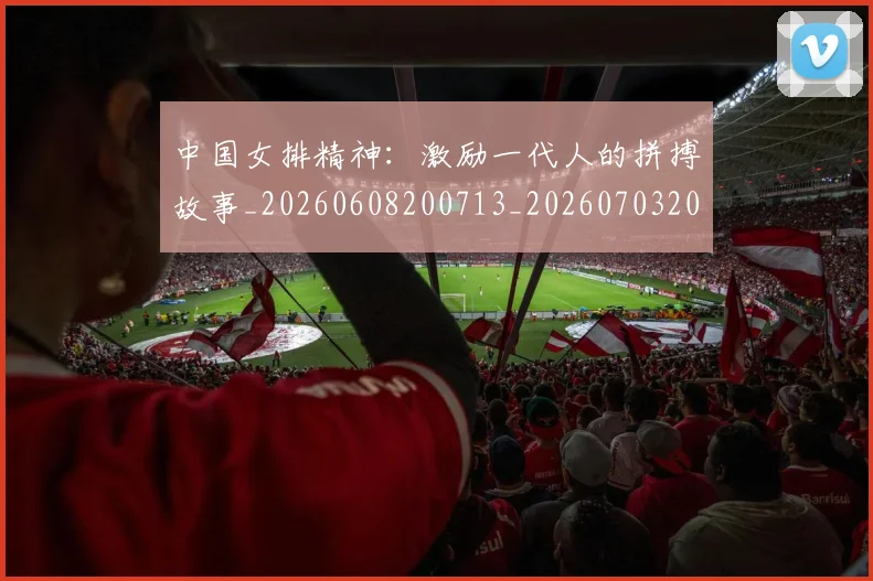 中国女排精神:激励一代人的拼搏故事_20260608200713_20260703204537