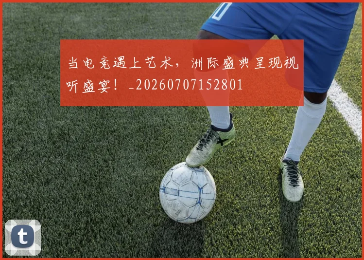 当电竞遇上艺术,洲际盛典呈现视听盛宴!_20260707152801
