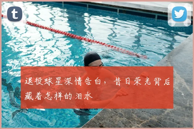 退役球星深情告白，昔日荣光背后藏着怎样的泪水