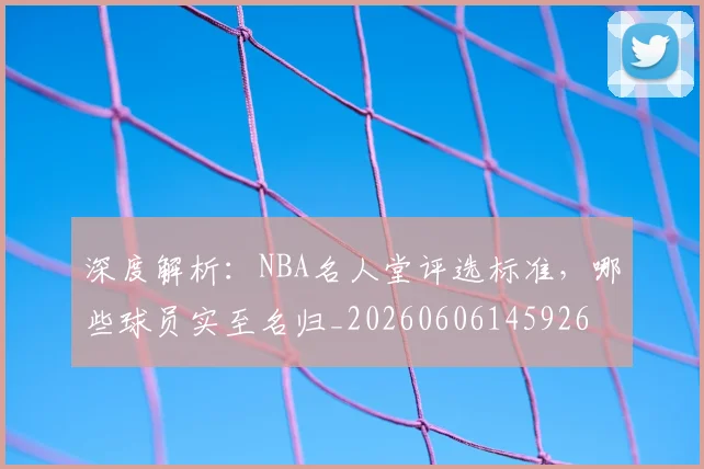 深度解析：NBA名人堂评选标准，哪些球员实至名归_20260606145926