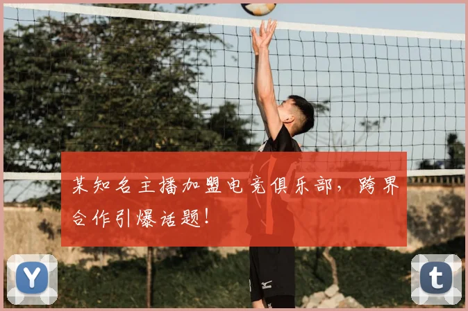 某知名主播加盟电竞俱乐部，跨界合作引爆话题！
