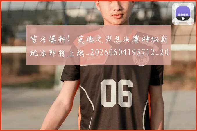 官方爆料!英魂之刃总决赛神秘新玩法即将上线_20260604195712_20260707144353
