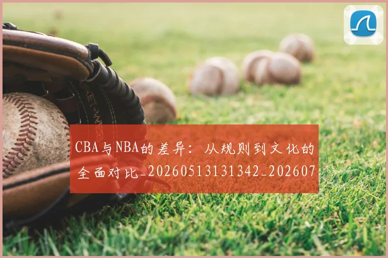 CBA与NBA的差异：从规则到文化的全面对比_20260513131342_20260702035115