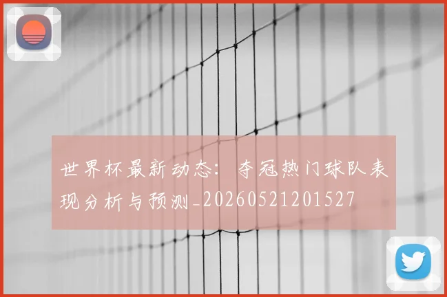 世界杯最新动态：夺冠热门球队表现分析与预测_20260521201527