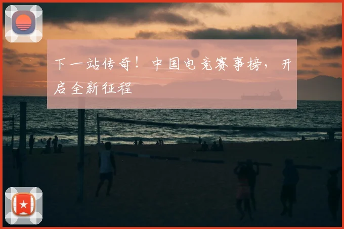 下一站传奇!中国电竞赛事榜,开启全新征程