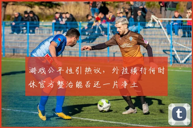 游戏公平性引热议，外挂横行何时休官方整治能否还一片净土