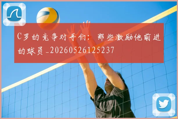 C罗的竞争对手们:那些激励他前进的球员_20260526125237