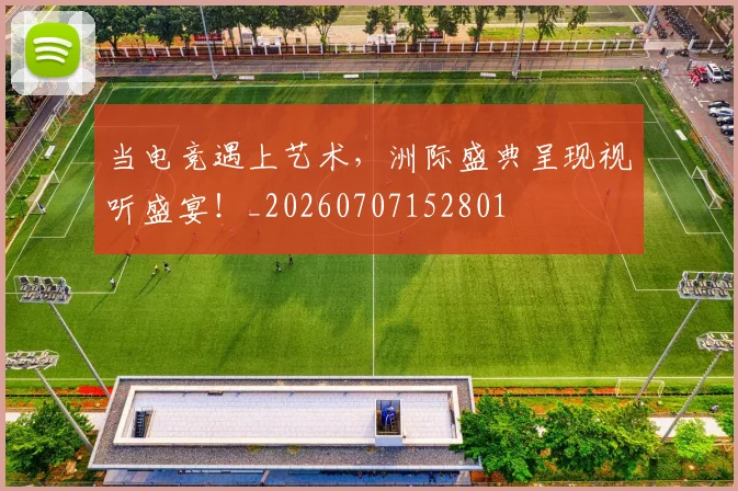 当电竞遇上艺术,洲际盛典呈现视听盛宴!_20260707152801