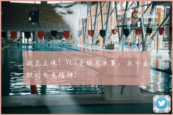 战无止境!VCT全球总决赛,永不言败的电竞精神!