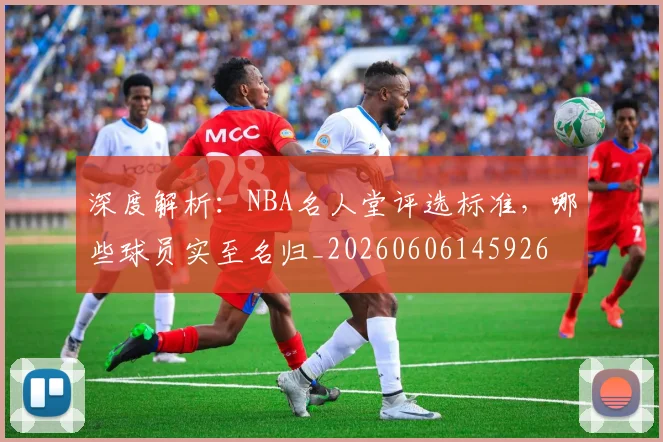 深度解析:NBA名人堂评选标准,哪些球员实至名归_20260606145926