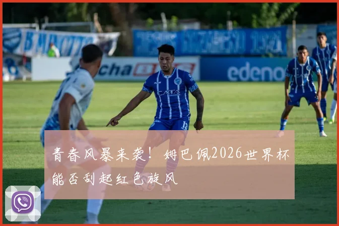 青春风暴来袭！姆巴佩2026世界杯能否刮起红色旋风