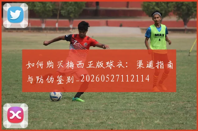 如何购买梅西正版球衣：渠道指南与防伪鉴别_20260527112114