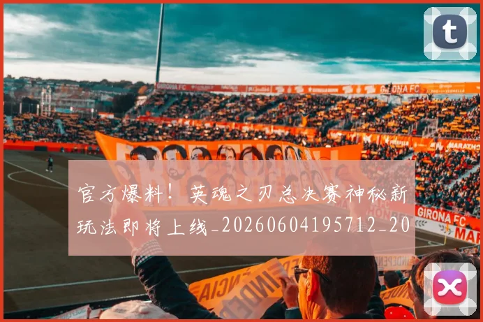 官方爆料！英魂之刃总决赛神秘新玩法即将上线_20260604195712_20260707144353