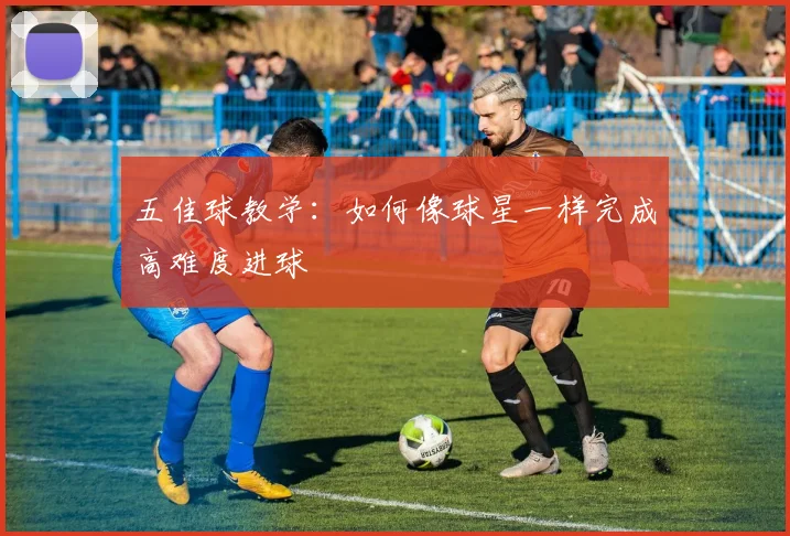 五佳球教学：如何像球星一样完成高难度进球