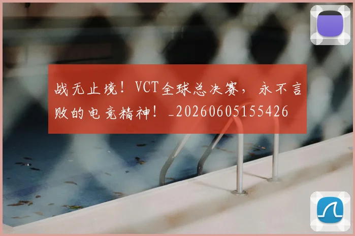 战无止境！VCT全球总决赛，永不言败的电竞精神！_20260605155426