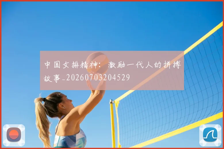 中国女排精神：激励一代人的拼搏故事_20260703204529