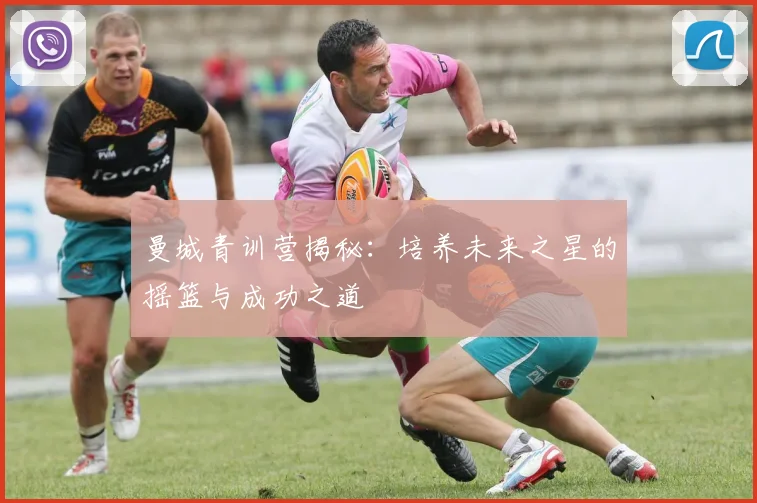 曼城青训营揭秘:培养未来之星的摇篮与成功之道