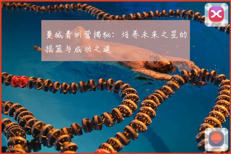 曼城青训营揭秘：培养未来之星的摇篮与成功之道