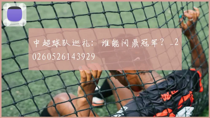 中超球队巡礼：谁能问鼎冠军？_20260526143929