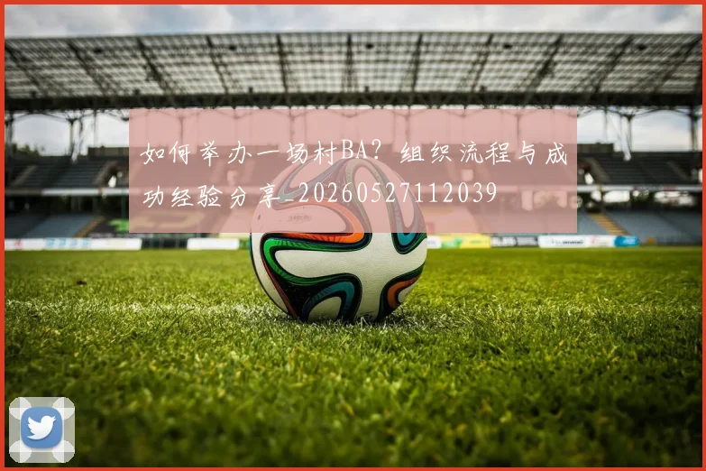 如何举办一场村BA？组织流程与成功经验分享_20260527112039