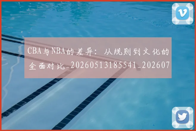 CBA与NBA的差异：从规则到文化的全面对比_20260513185541_20260702035115
