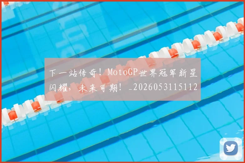 下一站传奇!MotoGP世界冠军新星闪耀,未来可期!_20260531151121_20260702174051