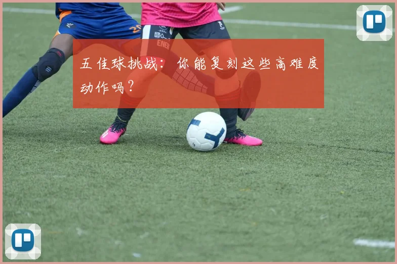 五佳球挑战:你能复刻这些高难度动作吗?