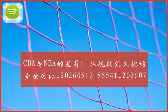 CBA与NBA的差异:从规则到文化的全面对比_20260513185541_20260702035115