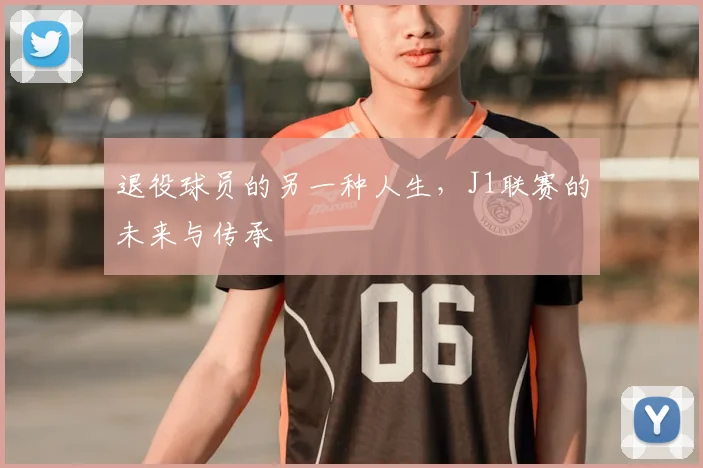 退役球员的另一种人生，J1联赛的未来与传承