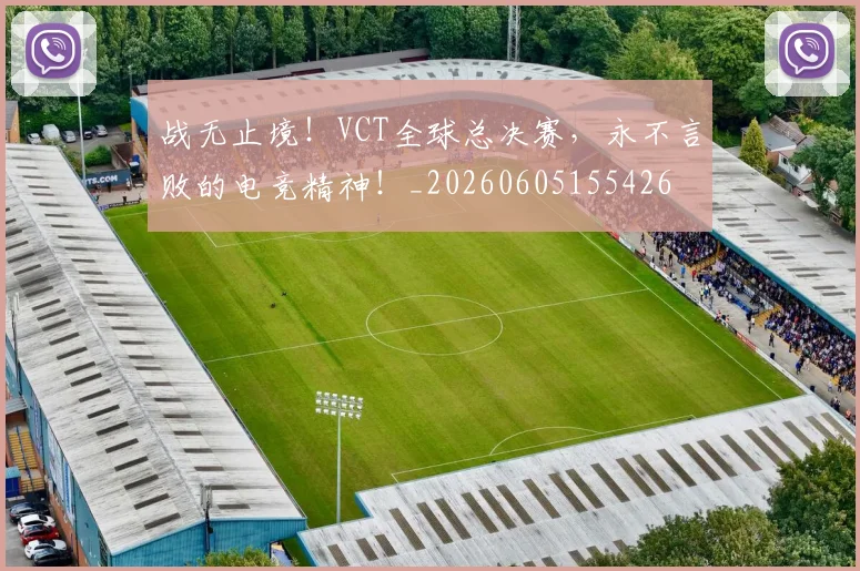 战无止境！VCT全球总决赛，永不言败的电竞精神！_20260605155426