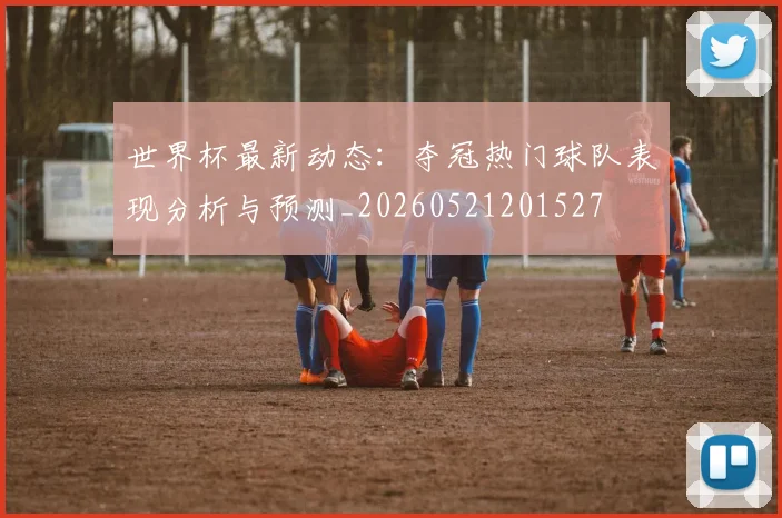 世界杯最新动态：夺冠热门球队表现分析与预测_20260521201527