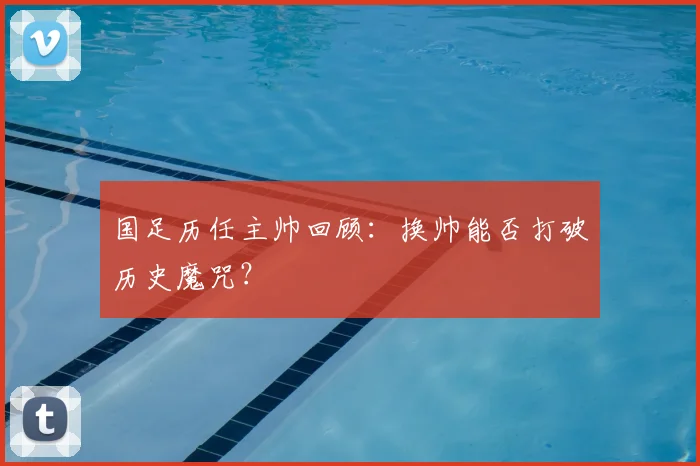国足历任主帅回顾：换帅能否打破历史魔咒？