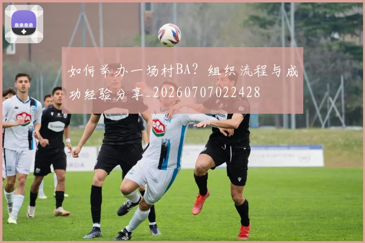 如何举办一场村BA？组织流程与成功经验分享_20260707022428