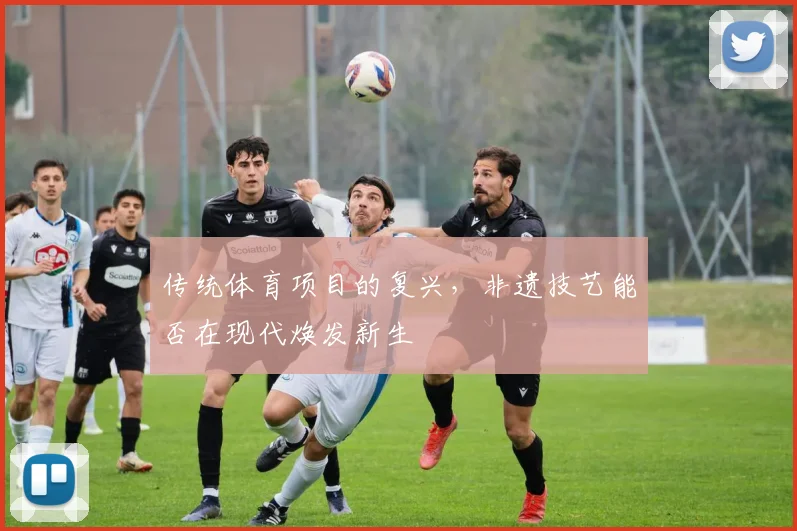 传统体育项目的复兴，非遗技艺能否在现代焕发新生